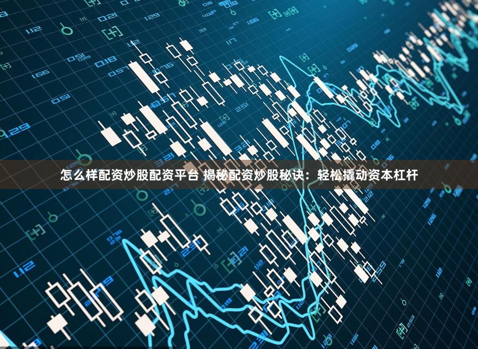 怎么样配资炒股配资平台 揭秘配资炒股秘诀:轻松撬动资本杠杆