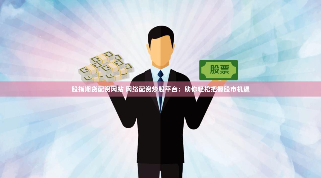 股指期货配资网站 网络配资炒股平台：助你轻松把握股市机遇