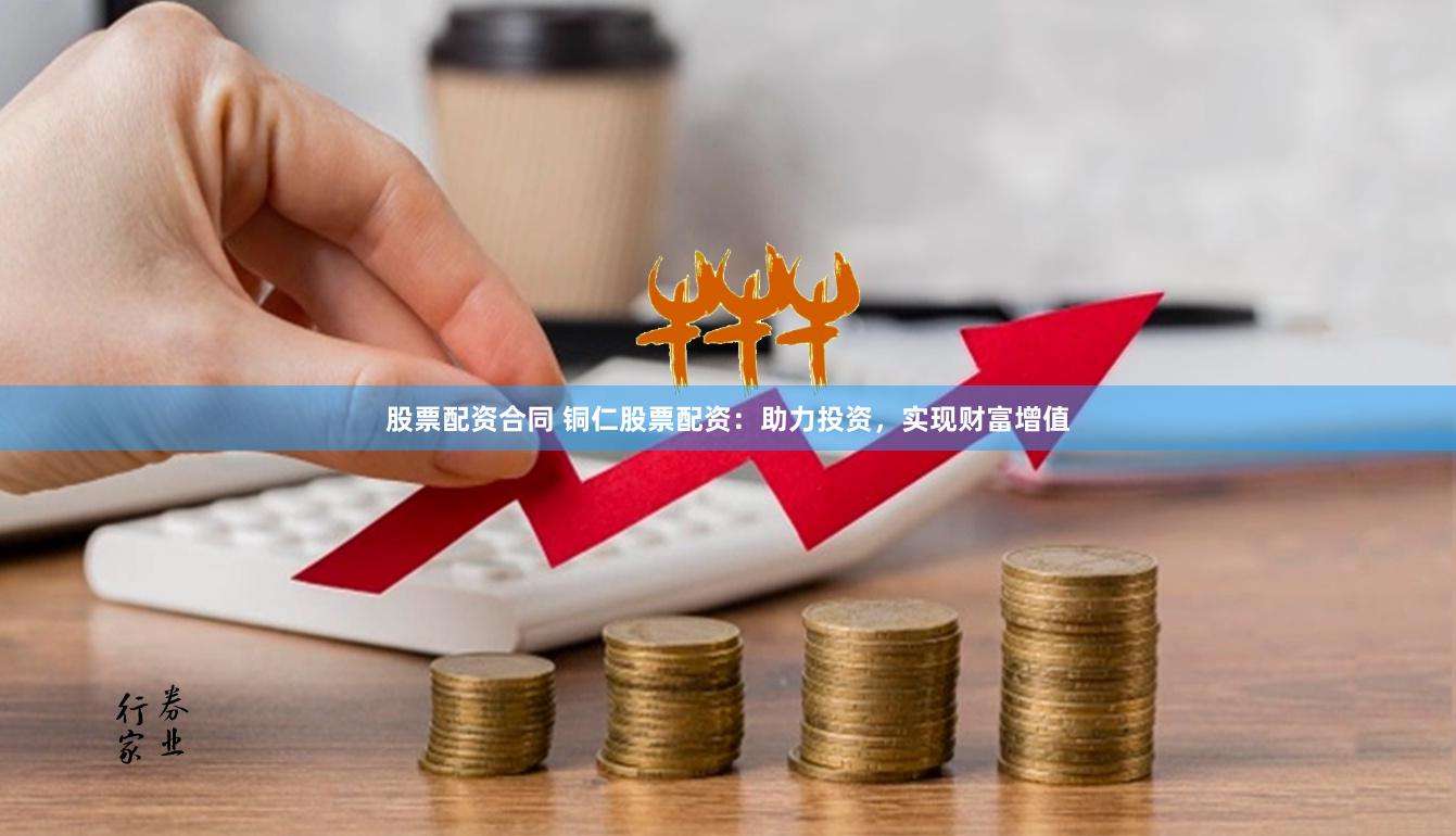 股票配资合同 铜仁股票配资：助力投资，实现财富增值