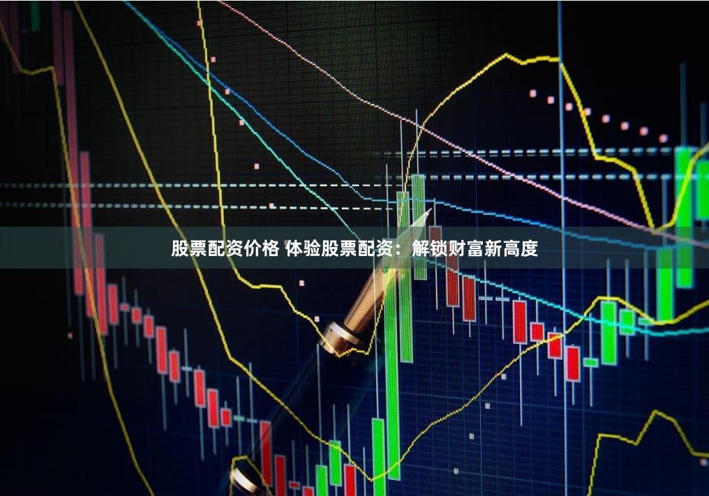股票配资价格 体验股票配资：解锁财富新高度