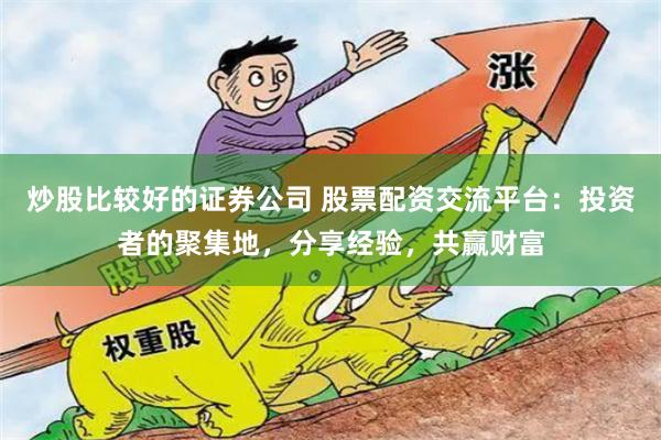 炒股比较好的证券公司 股票配资交流平台：投资者的聚集地，分享经验，共赢财富