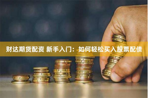 财达期货配资 新手入门：如何轻松买入股票配债