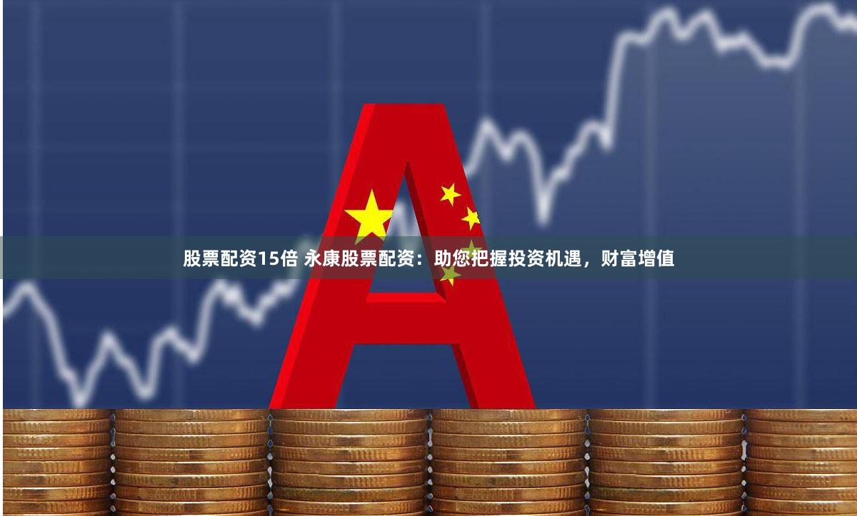 股票配资15倍 永康股票配资：助您把握投资机遇，财富增值