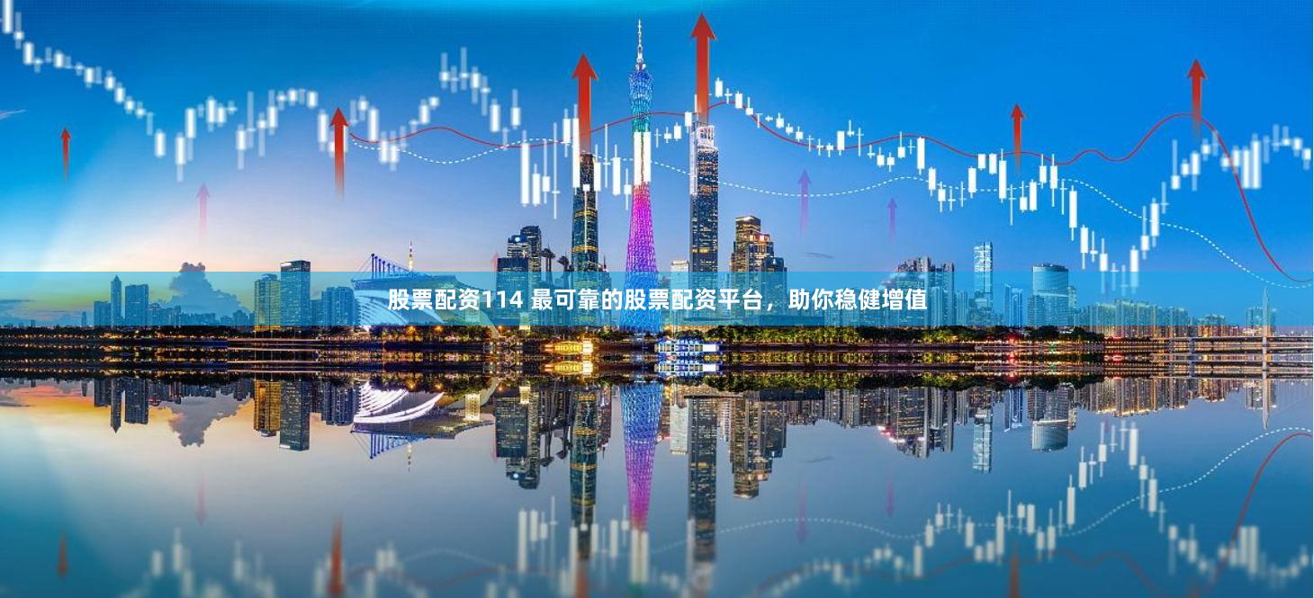 股票配资114 最可靠的股票配资平台，助你稳健增值
