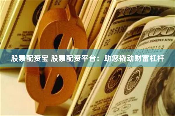 股票配资宝 股票配资平台：助您撬动财富杠杆