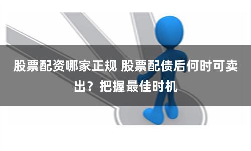 股票配资哪家正规 股票配债后何时可卖出?把握最佳时机