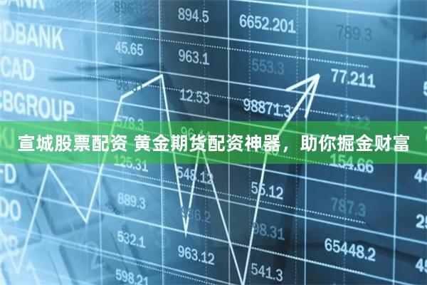 宣城股票配资 黄金期货配资神器,助你掘金财富