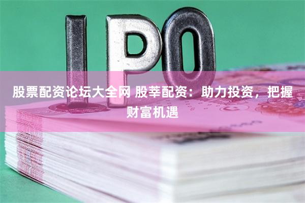 股票配资论坛大全网 股莘配资:助力投资,把握财富机遇