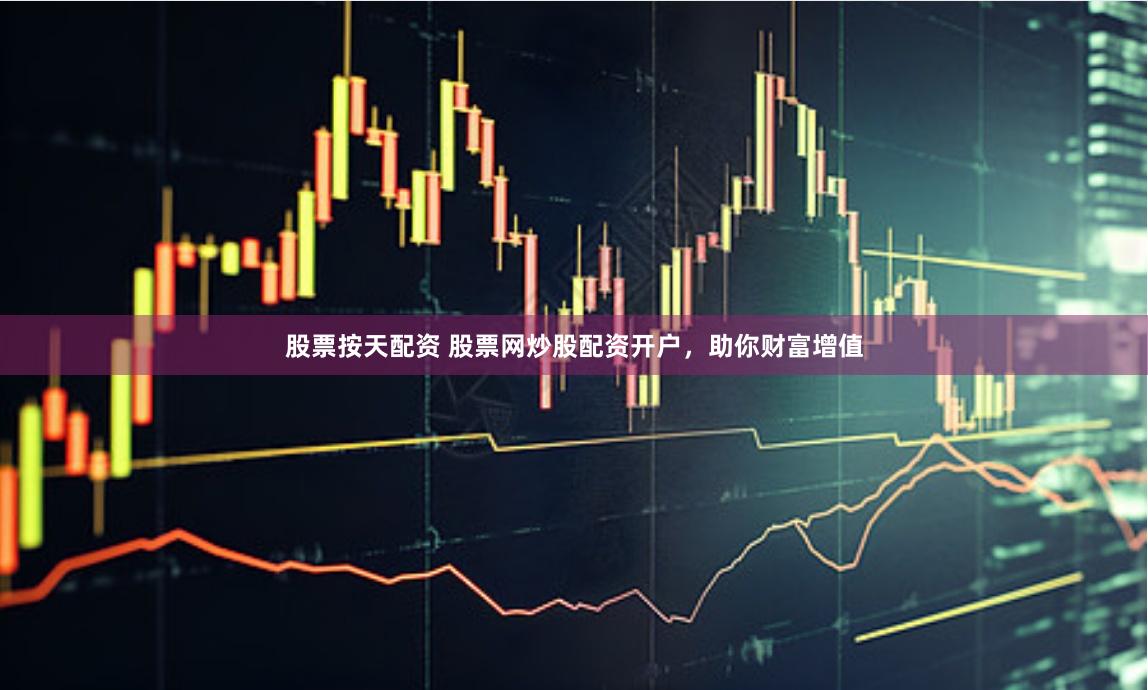股票按天配资 股票网炒股配资开户，助你财富增值