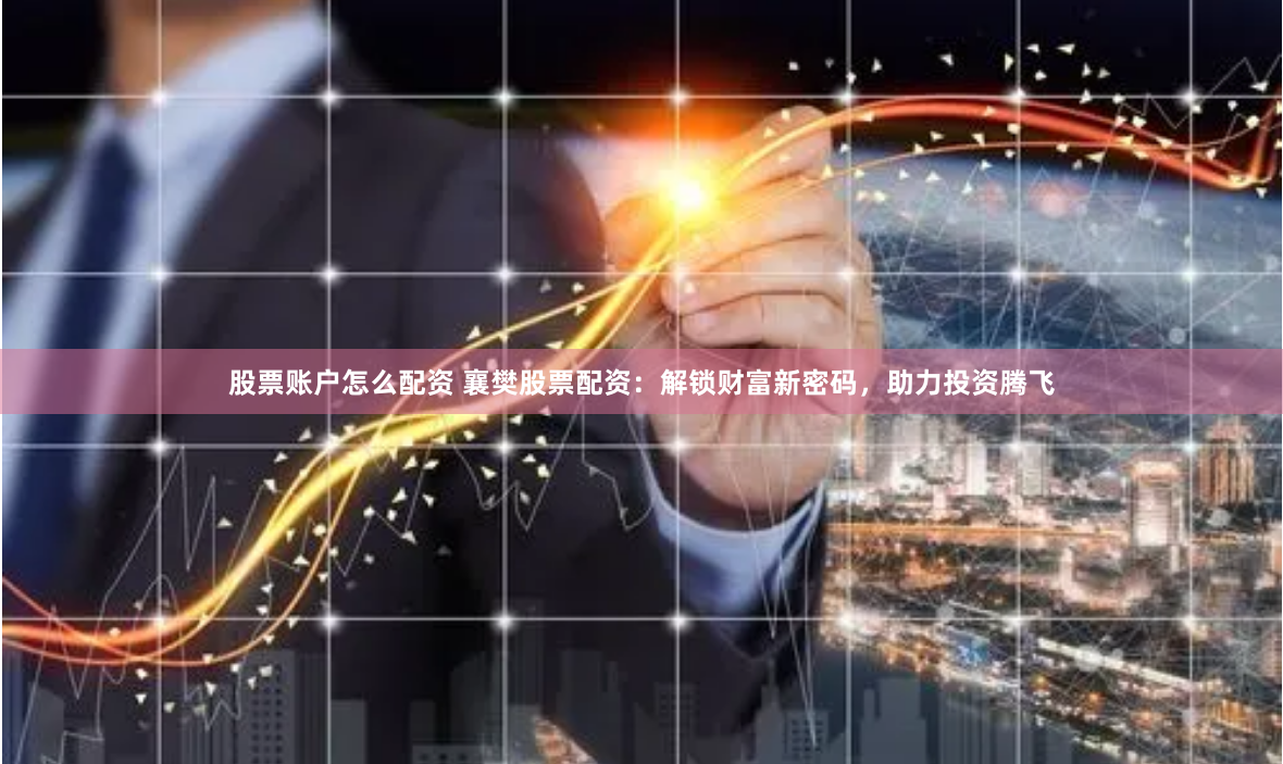 股票账户怎么配资 襄樊股票配资:解锁财富新密码,助力投资腾飞