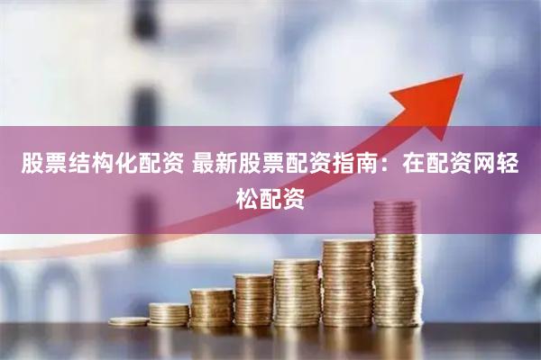 股票结构化配资 最新股票配资指南：在配资网轻松配资