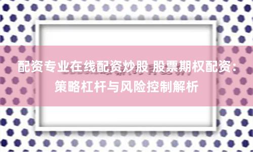 配资专业在线配资炒股 股票期权配资:策略杠杆与风险控制解析
