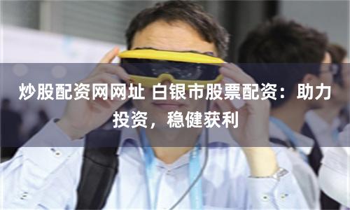 炒股配资网网址 白银市股票配资:助力投资,稳健获利