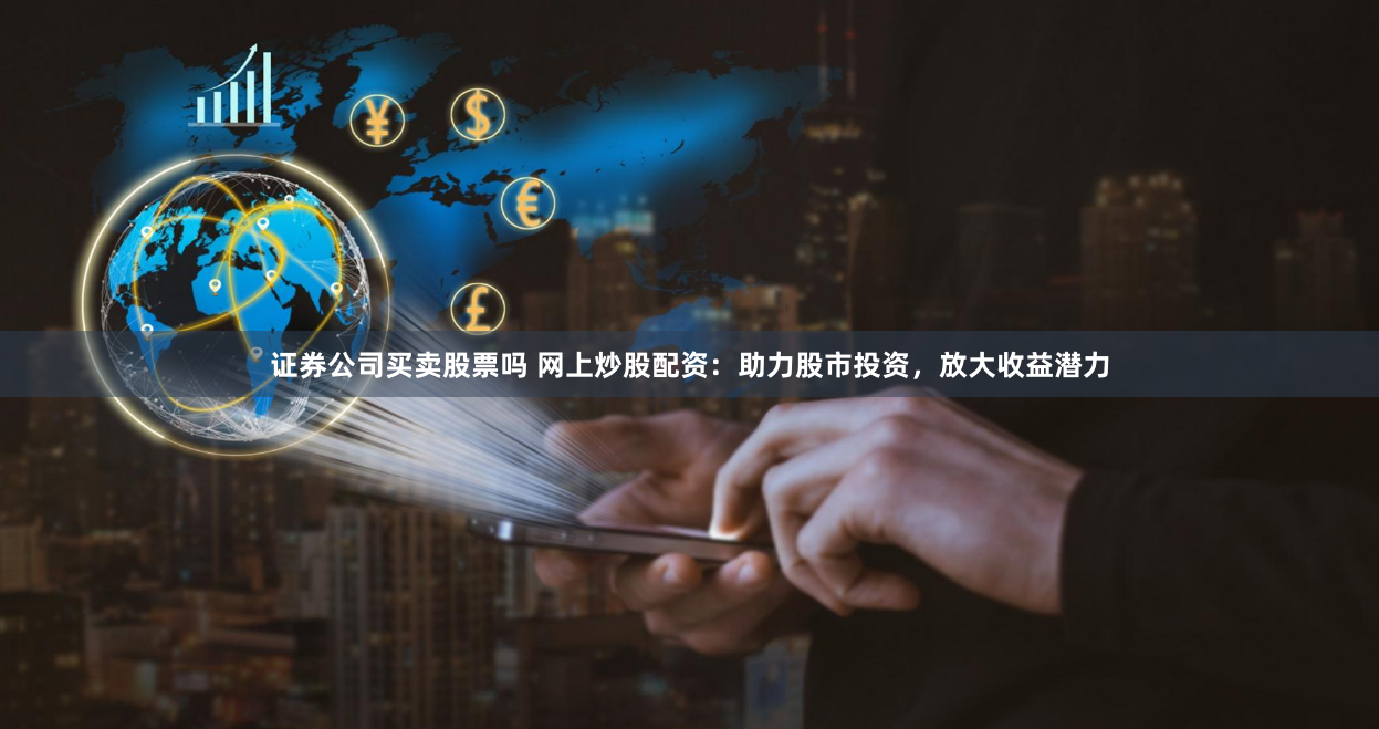 证券公司买卖股票吗 网上炒股配资：助力股市投资，放大收益潜力