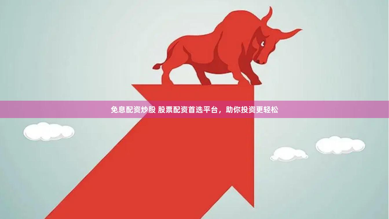 免息配资炒股 股票配资首选平台，助你投资更轻松