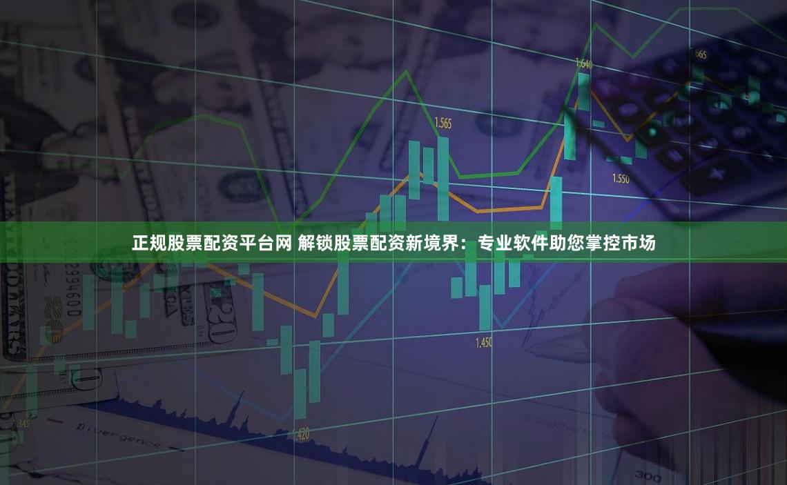 正规股票配资平台网 解锁股票配资新境界：专业软件助您掌控市场
