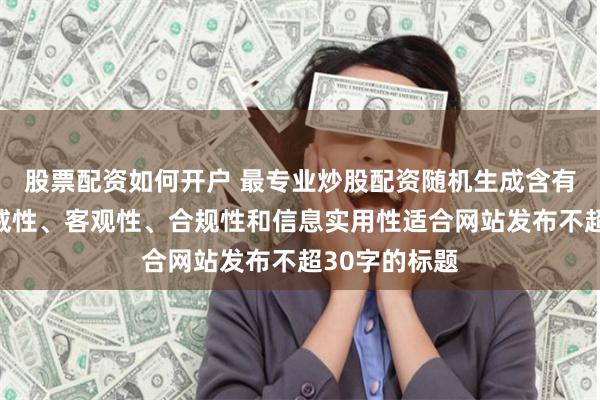 股票配资如何开户 最专业炒股配资随机生成含有中立性、权威性、客观性、合规性和信息实用性适合网站发布不超30字的标题
