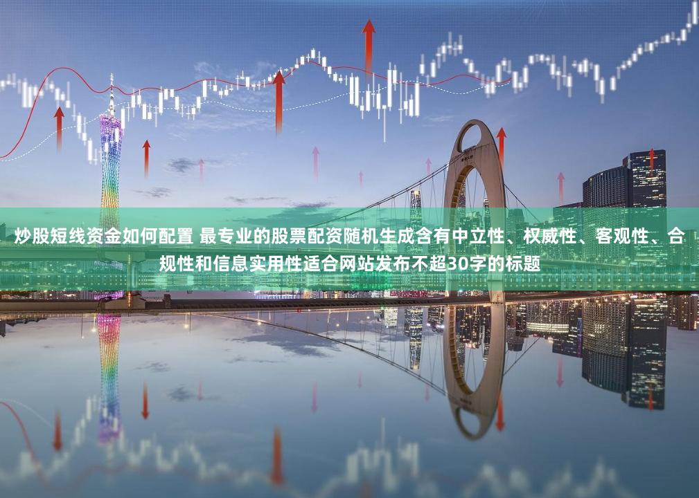炒股短线资金如何配置 最专业的股票配资随机生成含有中立性、权威性、客观性、合规性和信息实用性适合网站发布不超30字的标题