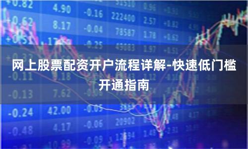 网上股票配资开户流程详解-快速低门槛开通指南
