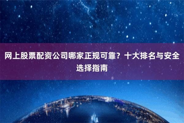 网上股票配资公司哪家正规可靠?十大排名与安全选择指南