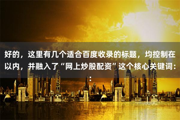 好的,这里有几个适合百度收录的标题,均控制在以内,并融入了“网上炒股配资”这个核心关键词: