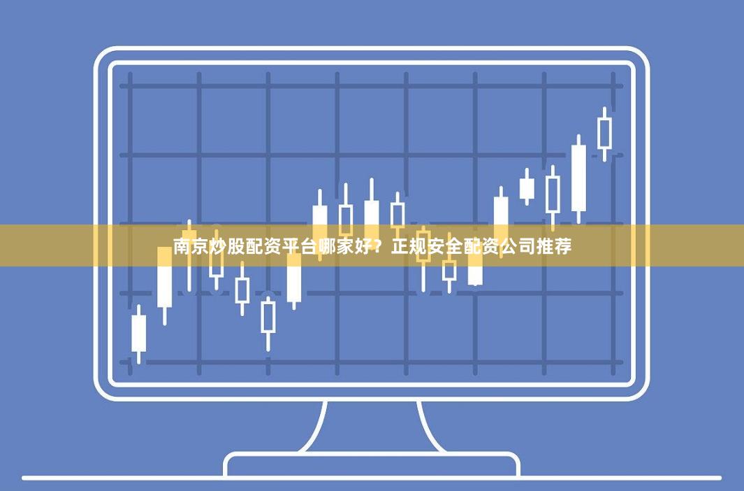 南京炒股配资平台哪家好？正规安全配资公司推荐