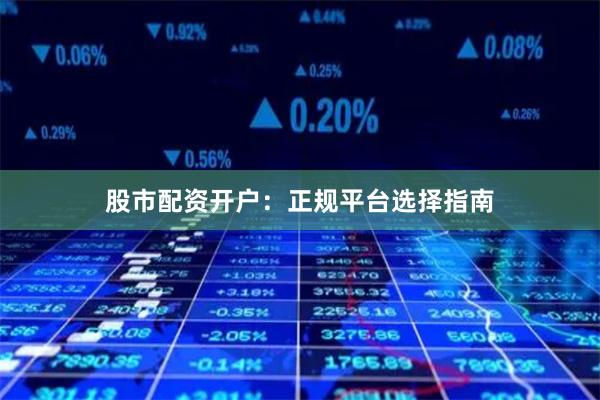 股市配资开户：正规平台选择指南