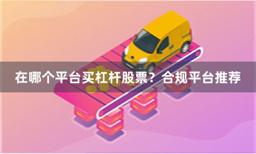 在哪个平台买杠杆股票？合规平台推荐