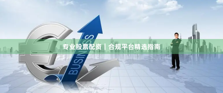 专业股票配资｜合规平台精选指南