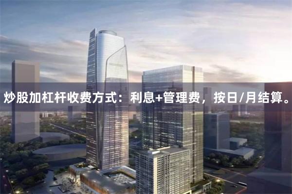 炒股加杠杆收费方式：利息+管理费，按日/月结算。