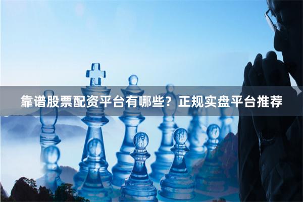 靠谱股票配资平台有哪些？正规实盘平台推荐