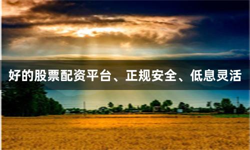 好的股票配资平台、正规安全、低息灵活