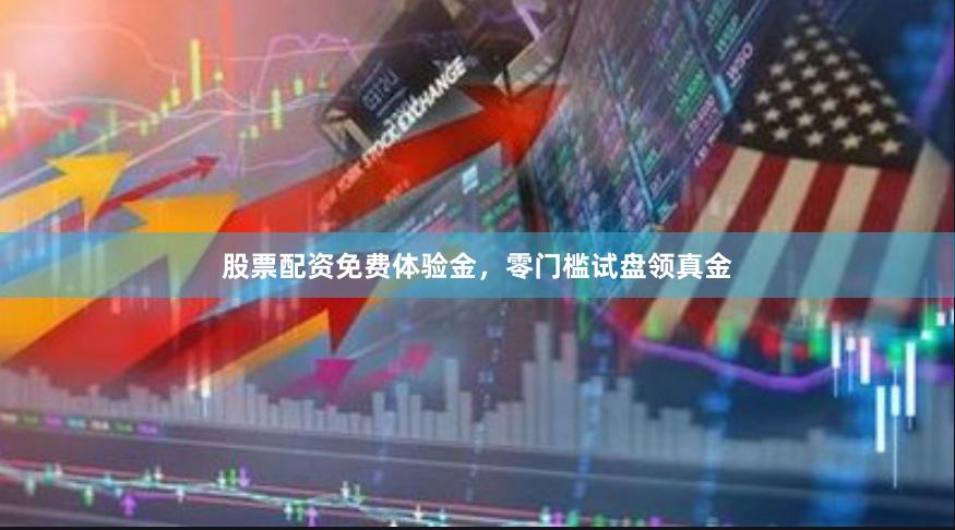 股票配资免费体验金，零门槛试盘领真金