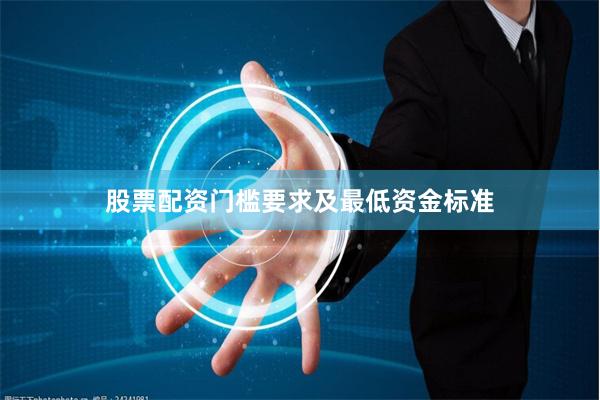 股票配资门槛要求及最低资金标准