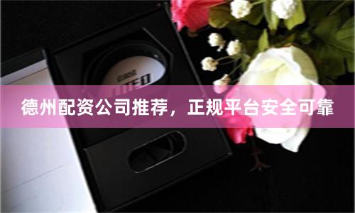 德州配资公司推荐，正规平台安全可靠