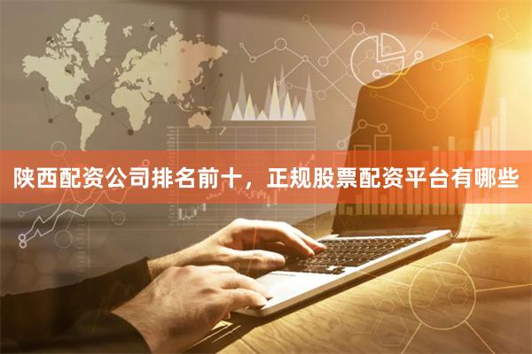 陕西配资公司排名前十，正规股票配资平台有哪些