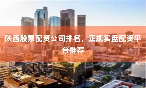 陕西股票配资公司排名，正规实盘配资平台推荐