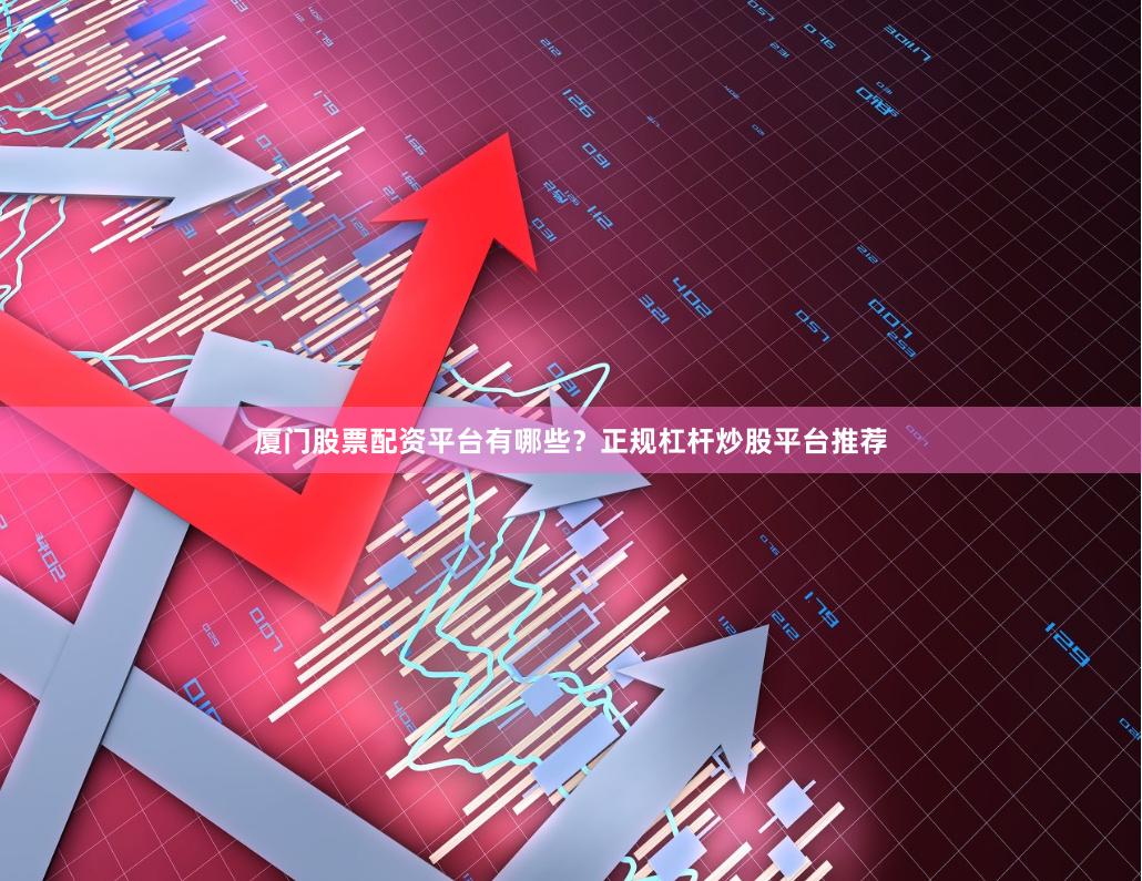 厦门股票配资平台有哪些？正规杠杆炒股平台推荐