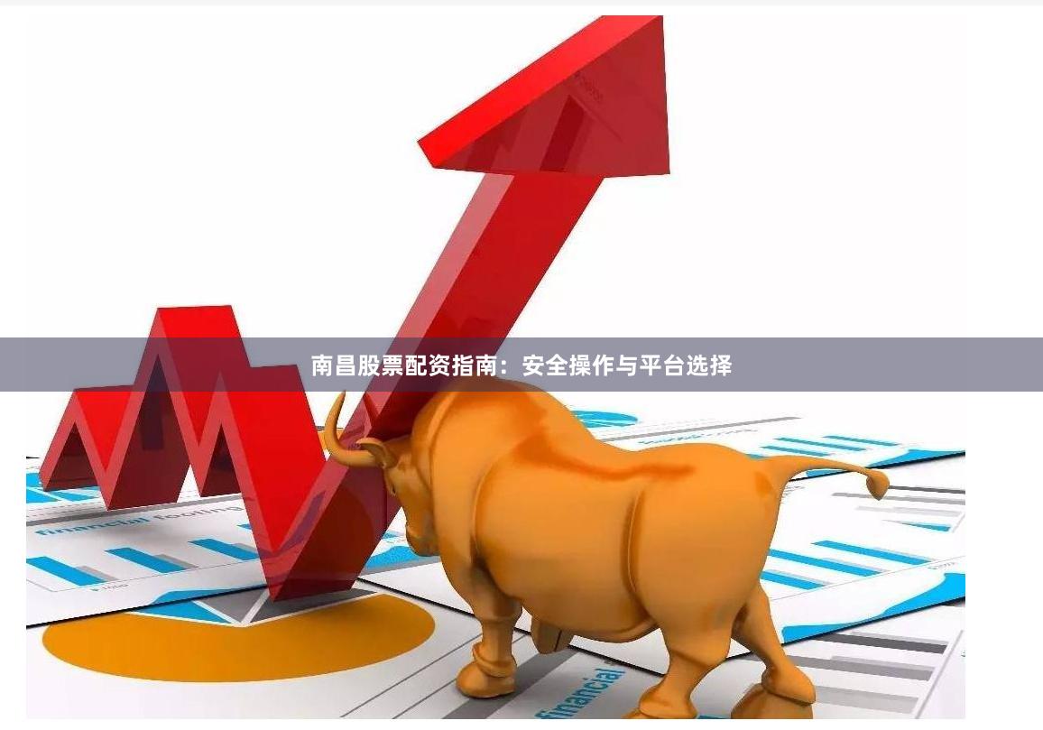 南昌股票配资指南：安全操作与平台选择