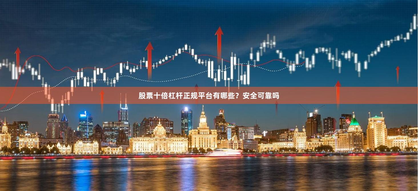 股票十倍杠杆正规平台有哪些？安全可靠吗