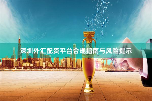深圳外汇配资平台合规指南与风险提示