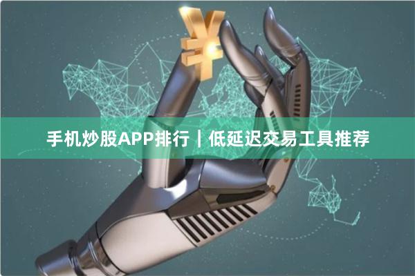 手机炒股APP排行|低延迟交易工具推荐