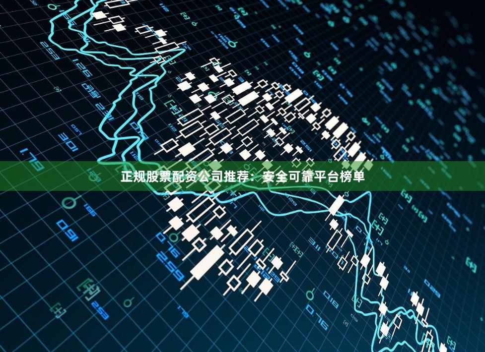 正规股票配资公司推荐：安全可靠平台榜单