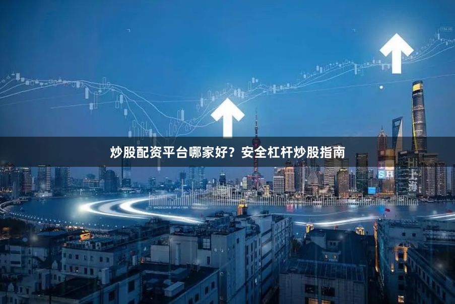 炒股配资平台哪家好？安全杠杆炒股指南