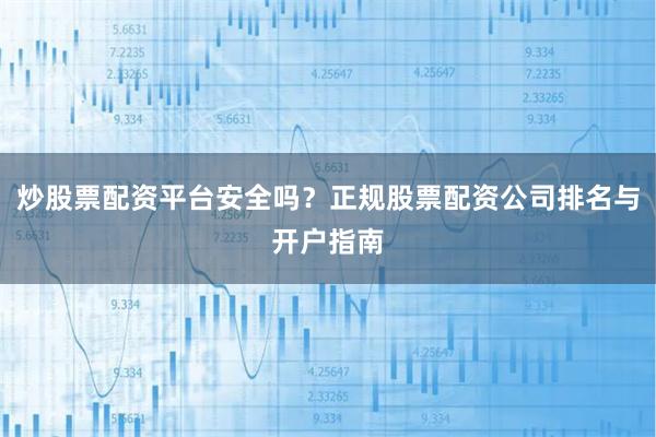 炒股票配资平台安全吗？正规股票配资公司排名与开户指南