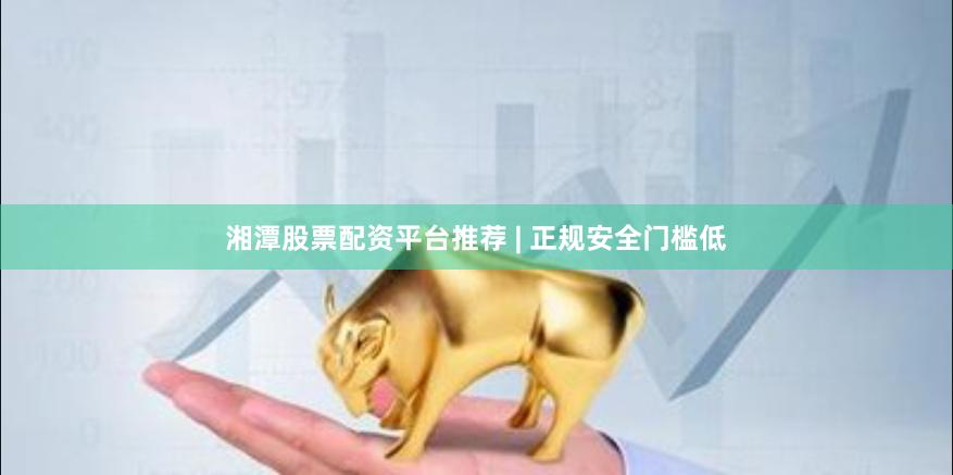 湘潭股票配资平台推荐 | 正规安全门槛低