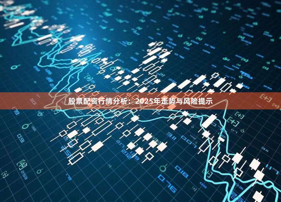 股票配资行情分析：2025年走势与风险提示