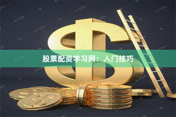 股票配资学习网：入门技巧