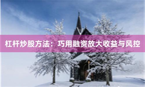 杠杆炒股方法：巧用融资放大收益与风控