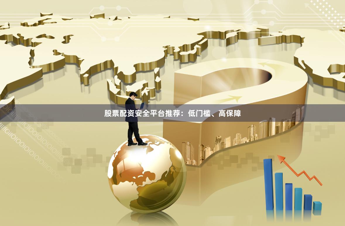 股票配资安全平台推荐：低门槛、高保障